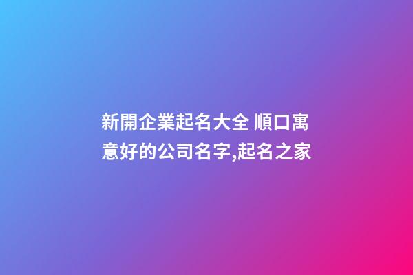 新開企業起名大全 順口寓意好的公司名字,起名之家-第1張-公司起名-玄機派